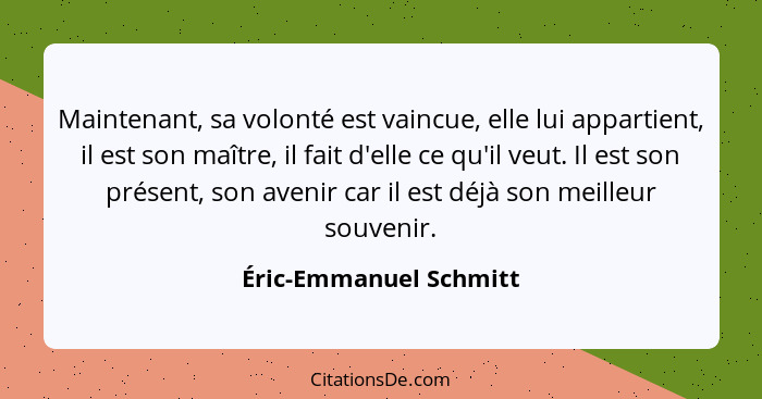 Maintenant, sa volonté est vaincue, elle lui appartient, il est son maître, il fait d'elle ce qu'il veut. Il est son présent,... - Éric-Emmanuel Schmitt