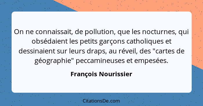 On ne connaissait, de pollution, que les nocturnes, qui obsédaient les petits garçons catholiques et dessinaient sur leurs draps... - François Nourissier