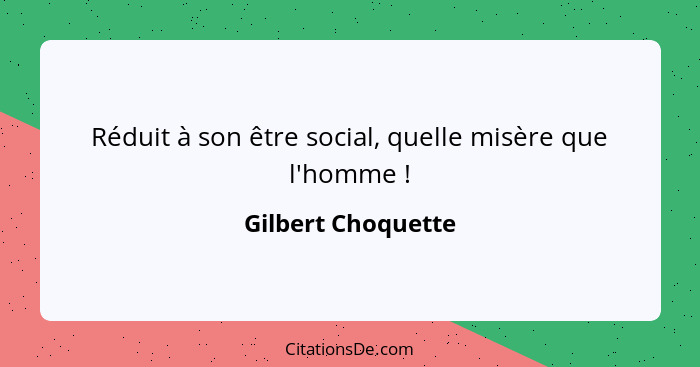 Réduit à son être social, quelle misère que l'homme !... - Gilbert Choquette