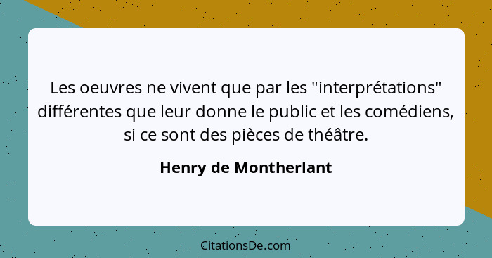 Les oeuvres ne vivent que par les "interprétations" différentes que leur donne le public et les comédiens, si ce sont des pièce... - Henry de Montherlant