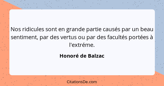 Nos ridicules sont en grande partie causés par un beau sentiment, par des vertus ou par des facultés portées à l'extréme.... - Honoré de Balzac