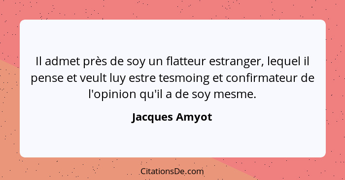 Il admet près de soy un flatteur estranger, lequel il pense et veult luy estre tesmoing et confirmateur de l'opinion qu'il a de soy me... - Jacques Amyot