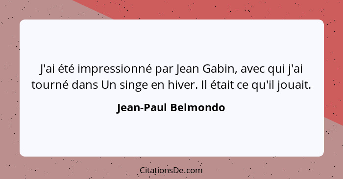 J'ai été impressionné par Jean Gabin, avec qui j'ai tourné dans Un singe en hiver. Il était ce qu'il jouait.... - Jean-Paul Belmondo