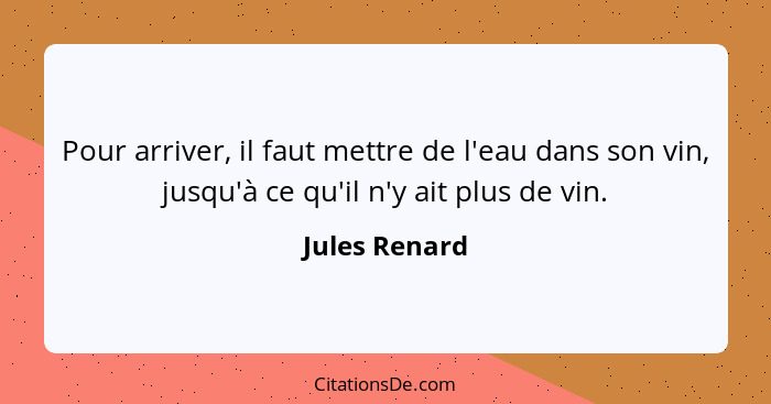 Pour arriver, il faut mettre de l'eau dans son vin, jusqu'à ce qu'il n'y ait plus de vin.... - Jules Renard