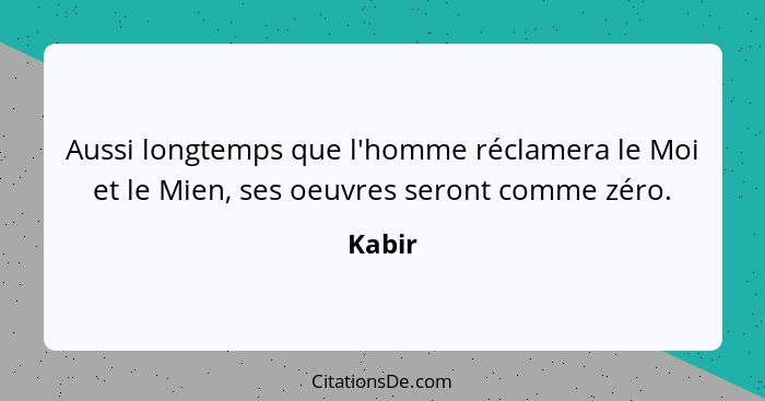 Aussi longtemps que l'homme réclamera le Moi et le Mien, ses oeuvres seront comme zéro.... - Kabir