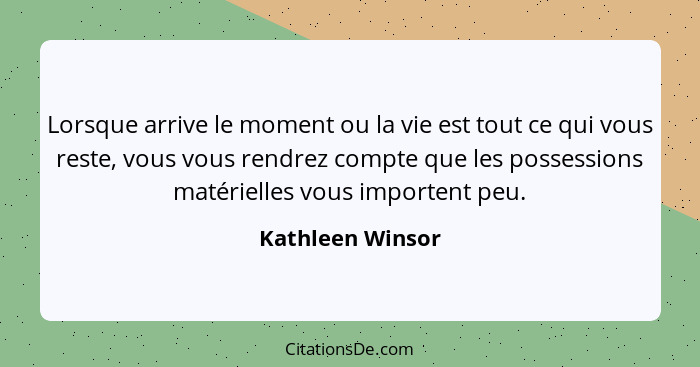 Lorsque arrive le moment ou la vie est tout ce qui vous reste, vous vous rendrez compte que les possessions matérielles vous importe... - Kathleen Winsor