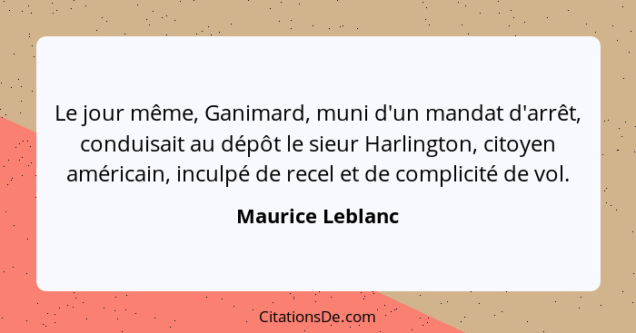 Le jour même, Ganimard, muni d'un mandat d'arrêt, conduisait au dépôt le sieur Harlington, citoyen américain, inculpé de recel et de... - Maurice Leblanc