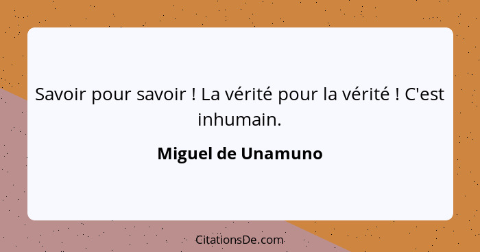 Savoir pour savoir ! La vérité pour la vérité ! C'est inhumain.... - Miguel de Unamuno