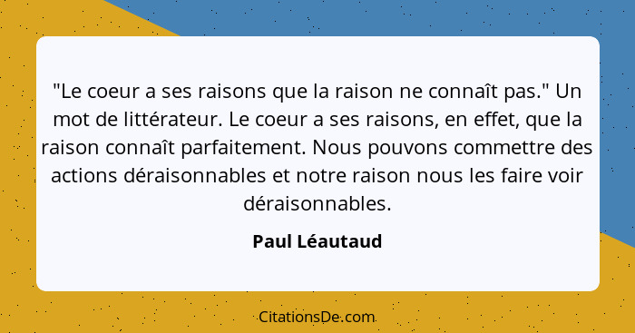 "Le coeur a ses raisons que la raison ne connaît pas." Un mot de littérateur. Le coeur a ses raisons, en effet, que la raison connaît... - Paul Léautaud