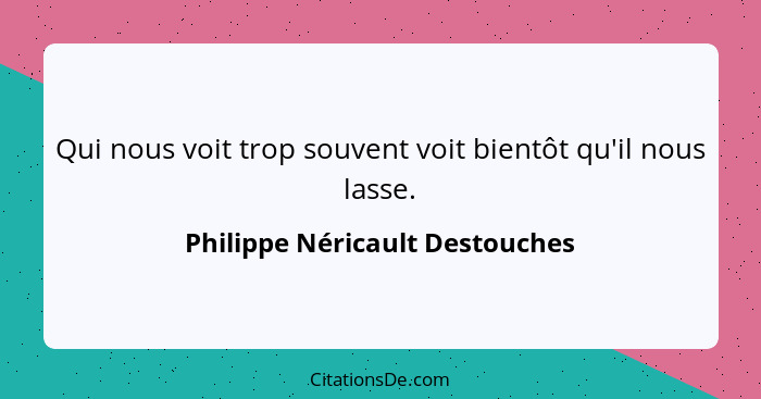 Qui nous voit trop souvent voit bientôt qu'il nous lasse.... - Philippe Néricault Destouches