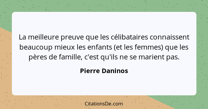 La meilleure preuve que les célibataires connaissent beaucoup mieux les enfants (et les femmes) que les pères de famille, c'est qu'il... - Pierre Daninos