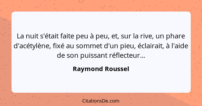 La nuit s'était faite peu à peu, et, sur la rive, un phare d'acétylène, fixé au sommet d'un pieu, éclairait, à l'aide de son puissan... - Raymond Roussel