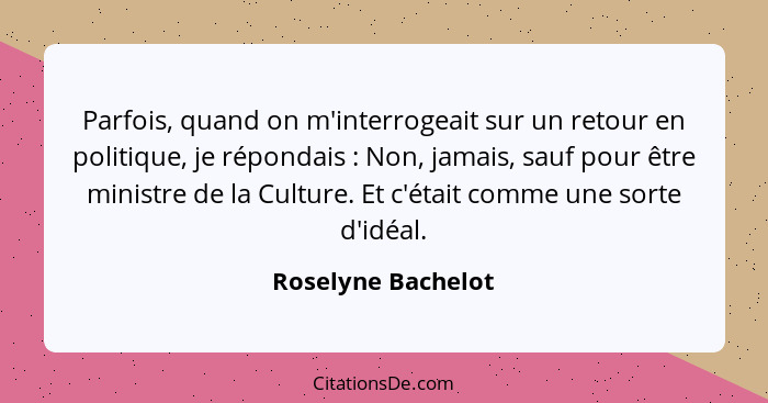 Parfois, quand on m'interrogeait sur un retour en politique, je répondais : Non, jamais, sauf pour être ministre de la Cultur... - Roselyne Bachelot