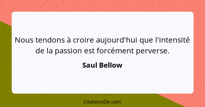 Nous tendons à croire aujourd'hui que l'intensité de la passion est forcément perverse.... - Saul Bellow