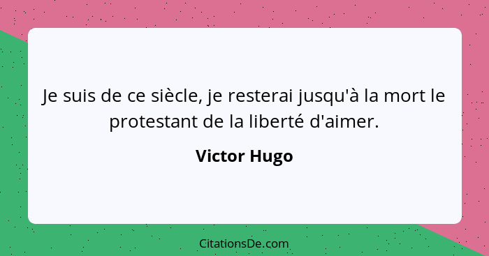 Je suis de ce siècle, je resterai jusqu'à la mort le protestant de la liberté d'aimer.... - Victor Hugo