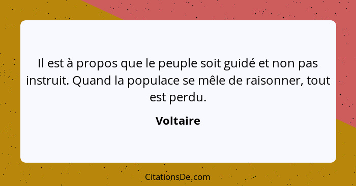 Il est à propos que le peuple soit guidé et non pas instruit. Quand la populace se mêle de raisonner, tout est perdu.... - Voltaire