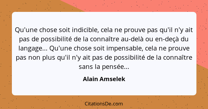 Qu'une chose soit indicible, cela ne prouve pas qu'il n'y ait pas de possibilité de la connaître au-delà ou en-deçà du langage... Qu'u... - Alain Amselek