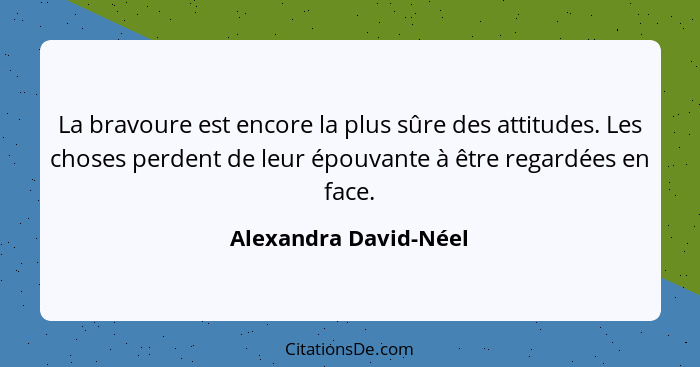 La bravoure est encore la plus sûre des attitudes. Les choses perdent de leur épouvante à être regardées en face.... - Alexandra David-Néel