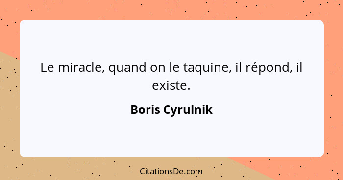 Le miracle, quand on le taquine, il répond, il existe.... - Boris Cyrulnik