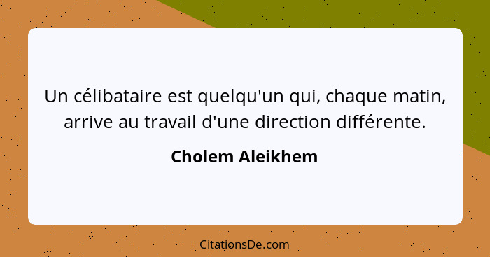 Un célibataire est quelqu'un qui, chaque matin, arrive au travail d'une direction différente.... - Cholem Aleikhem