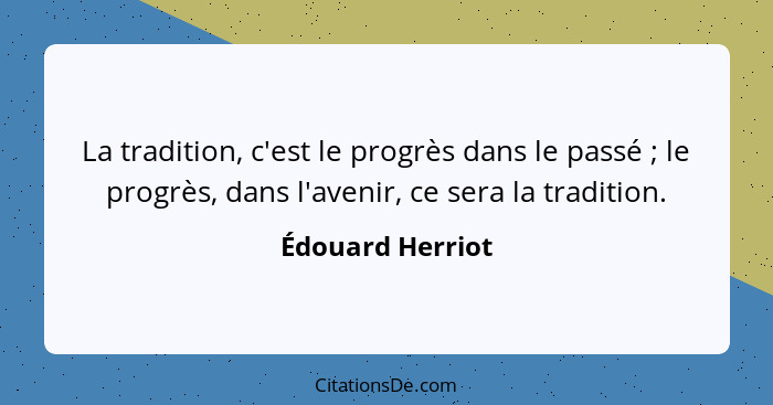 La tradition, c'est le progrès dans le passé ; le progrès, dans l'avenir, ce sera la tradition.... - Édouard Herriot
