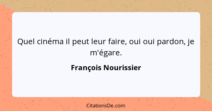 Quel cinéma il peut leur faire, oui oui pardon, je m'égare.... - François Nourissier