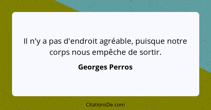 Il n'y a pas d'endroit agréable, puisque notre corps nous empêche de sortir.... - Georges Perros