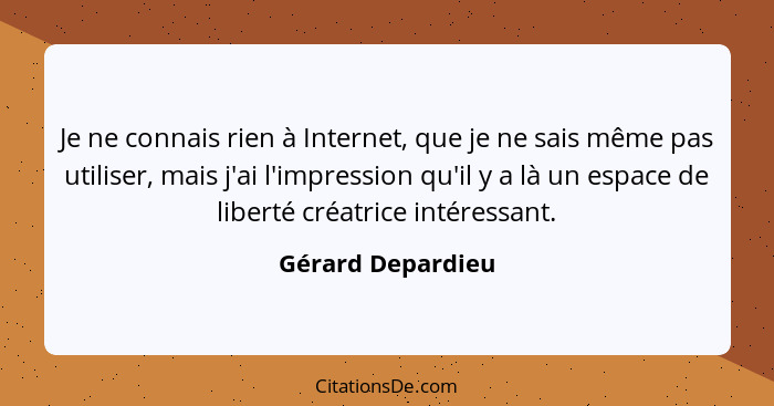 Je ne connais rien à Internet, que je ne sais même pas utiliser, mais j'ai l'impression qu'il y a là un espace de liberté créatrice... - Gérard Depardieu