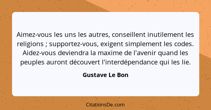 Aimez-vous les uns les autres, conseillent inutilement les religions ; supportez-vous, exigent simplement les codes. Aidez-vous... - Gustave Le Bon