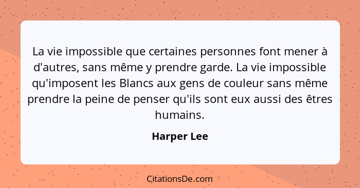 La vie impossible que certaines personnes font mener à d'autres, sans même y prendre garde. La vie impossible qu'imposent les Blancs aux... - Harper Lee