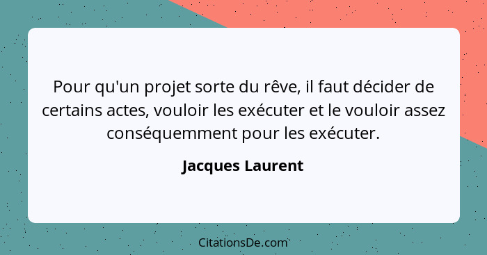 Pour qu'un projet sorte du rêve, il faut décider de certains actes, vouloir les exécuter et le vouloir assez conséquemment pour les... - Jacques Laurent