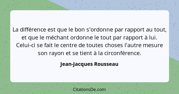 La différence est que le bon s'ordonne par rapport au tout, et que le méchant ordonne le tout par rapport à lui. Celui-ci se f... - Jean-Jacques Rousseau