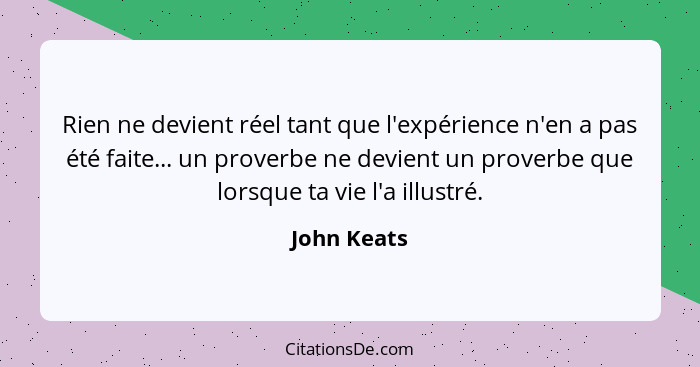 Rien ne devient réel tant que l'expérience n'en a pas été faite... un proverbe ne devient un proverbe que lorsque ta vie l'a illustré.... - John Keats