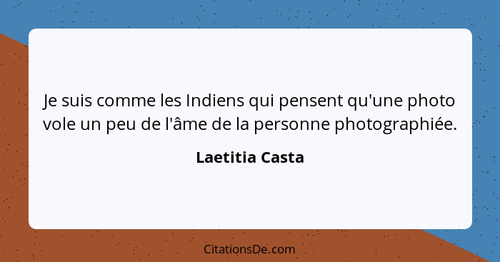Je suis comme les Indiens qui pensent qu'une photo vole un peu de l'âme de la personne photographiée.... - Laetitia Casta