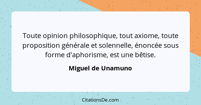 Toute opinion philosophique, tout axiome, toute proposition générale et solennelle, énoncée sous forme d'aphorisme, est une bêtise... - Miguel de Unamuno