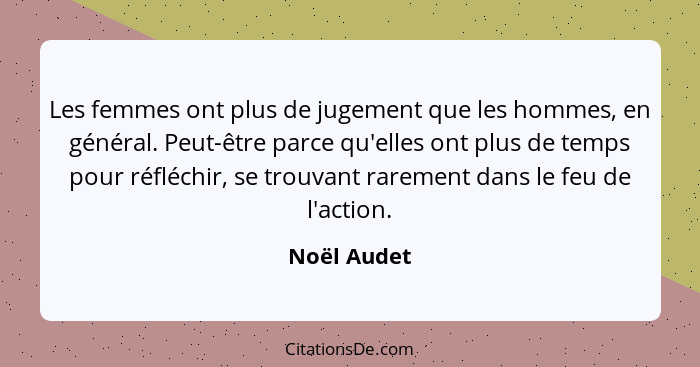 Les femmes ont plus de jugement que les hommes, en général. Peut-être parce qu'elles ont plus de temps pour réfléchir, se trouvant rareme... - Noël Audet