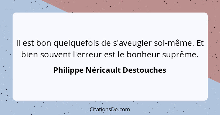 Il est bon quelquefois de s'aveugler soi-même. Et bien souvent l'erreur est le bonheur suprême.... - Philippe Néricault Destouches