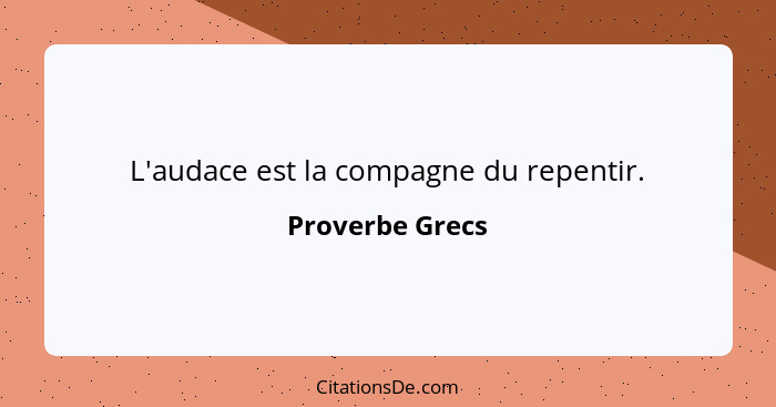 L'audace est la compagne du repentir.... - Proverbe Grecs