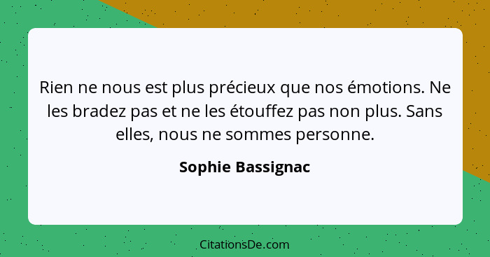 Rien ne nous est plus précieux que nos émotions. Ne les bradez pas et ne les étouffez pas non plus. Sans elles, nous ne sommes pers... - Sophie Bassignac