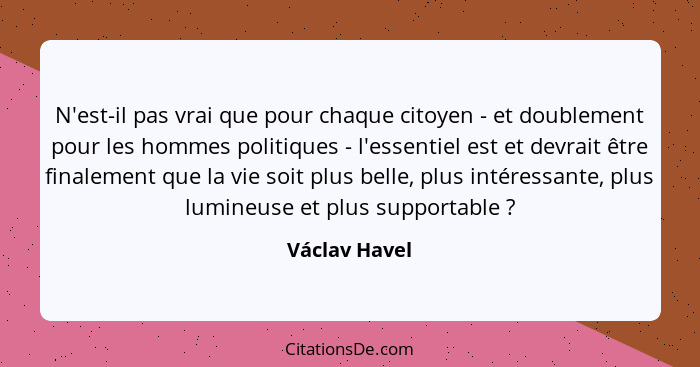 N'est-il pas vrai que pour chaque citoyen - et doublement pour les hommes politiques - l'essentiel est et devrait être finalement que l... - Václav Havel