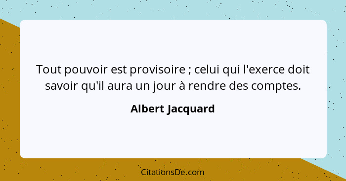 Tout pouvoir est provisoire ; celui qui l'exerce doit savoir qu'il aura un jour à rendre des comptes.... - Albert Jacquard