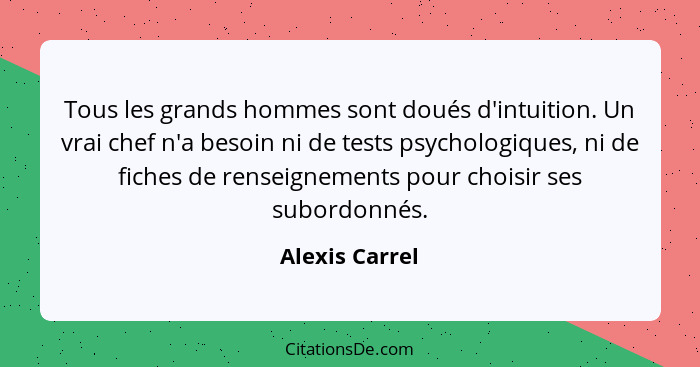 Tous les grands hommes sont doués d'intuition. Un vrai chef n'a besoin ni de tests psychologiques, ni de fiches de renseignements pour... - Alexis Carrel