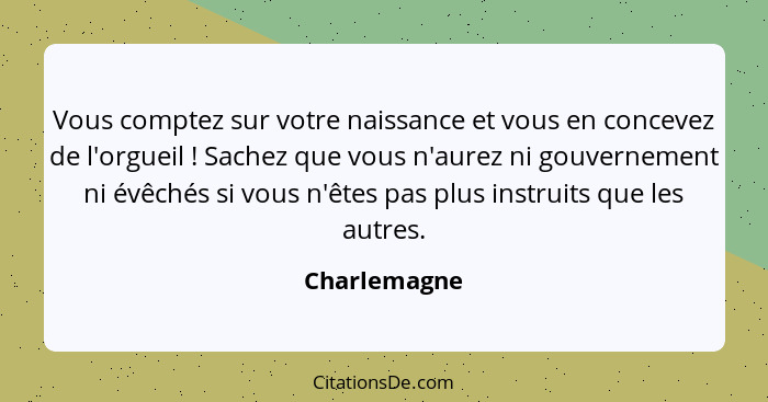 Vous comptez sur votre naissance et vous en concevez de l'orgueil ! Sachez que vous n'aurez ni gouvernement ni évêchés si vous n'êt... - Charlemagne