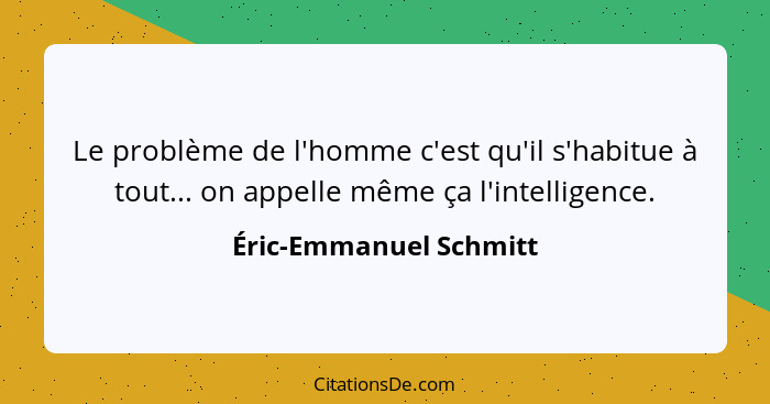 Le problème de l'homme c'est qu'il s'habitue à tout... on appelle même ça l'intelligence.... - Éric-Emmanuel Schmitt