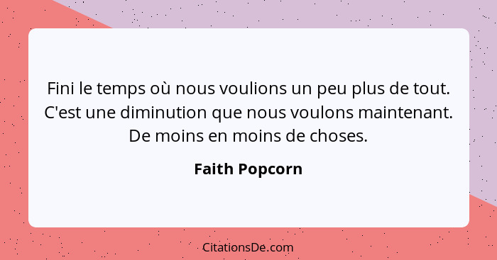 Fini le temps où nous voulions un peu plus de tout. C'est une diminution que nous voulons maintenant. De moins en moins de choses.... - Faith Popcorn