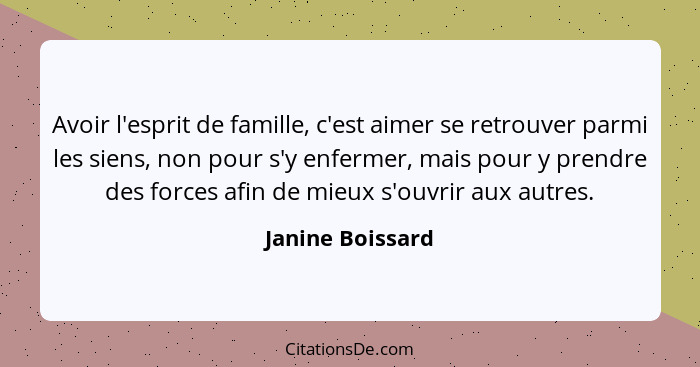 Avoir l'esprit de famille, c'est aimer se retrouver parmi les siens, non pour s'y enfermer, mais pour y prendre des forces afin de m... - Janine Boissard