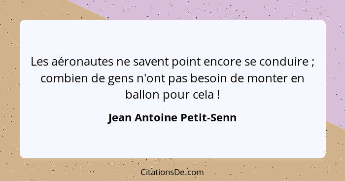 Les aéronautes ne savent point encore se conduire ; combien de gens n'ont pas besoin de monter en ballon pour cela ... - Jean Antoine Petit-Senn