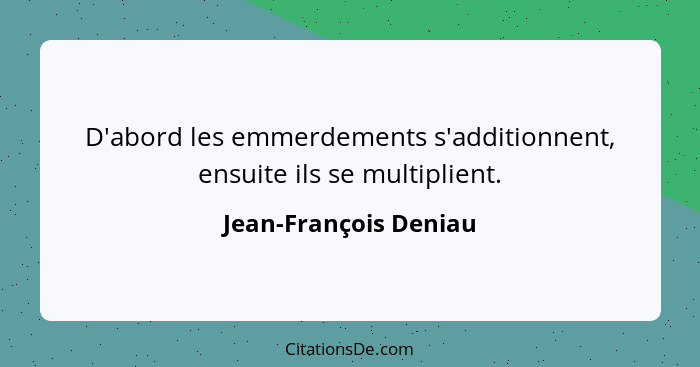 D'abord les emmerdements s'additionnent, ensuite ils se multiplient.... - Jean-François Deniau