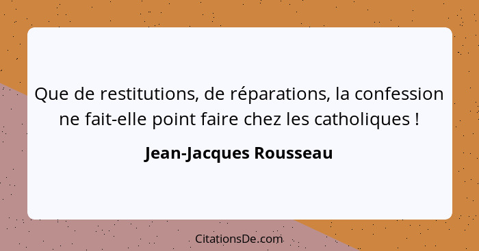 Que de restitutions, de réparations, la confession ne fait-elle point faire chez les catholiques !... - Jean-Jacques Rousseau