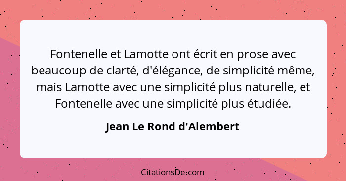 Fontenelle et Lamotte ont écrit en prose avec beaucoup de clarté, d'élégance, de simplicité même, mais Lamotte avec une... - Jean Le Rond d'Alembert